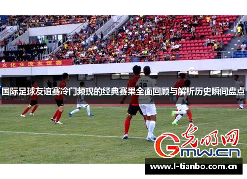 国际足球友谊赛冷门频现的经典赛果全面回顾与解析历史瞬间盘点